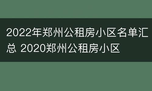 2022年郑州公租房小区名单汇总 2020郑州公租房小区