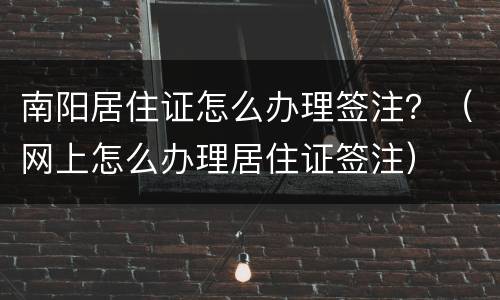 南阳居住证怎么办理签注？（网上怎么办理居住证签注）