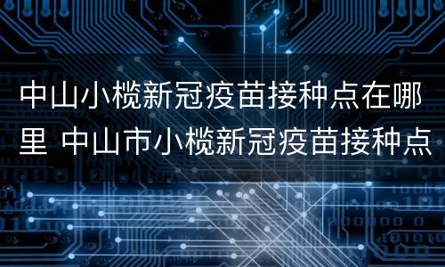 中山小榄新冠疫苗接种点在哪里 中山市小榄新冠疫苗接种点