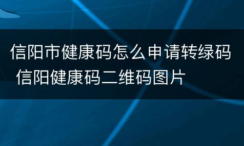 信阳市健康码怎么申请转绿码 信阳健康码二维码图片