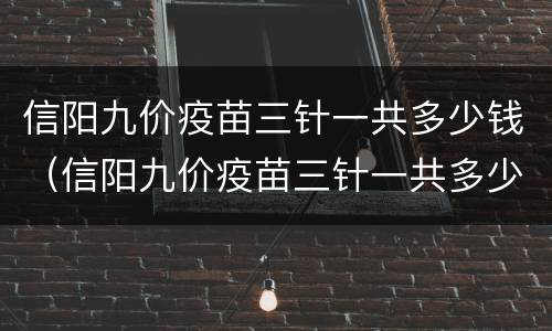 信阳九价疫苗三针一共多少钱（信阳九价疫苗三针一共多少钱一针）