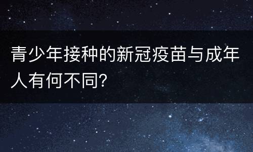 青少年接种的新冠疫苗与成年人有何不同？