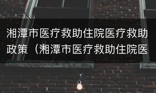 湘潭市医疗救助住院医疗救助政策（湘潭市医疗救助住院医疗救助政策最新）