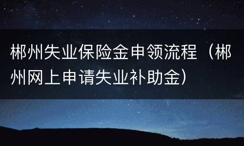郴州失业保险金申领流程（郴州网上申请失业补助金）