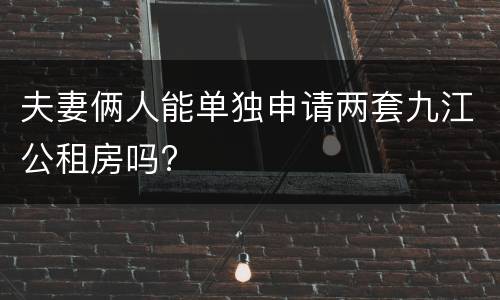 夫妻俩人能单独申请两套九江公租房吗?