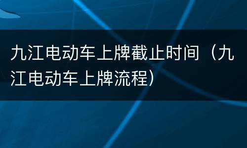 九江电动车上牌截止时间（九江电动车上牌流程）