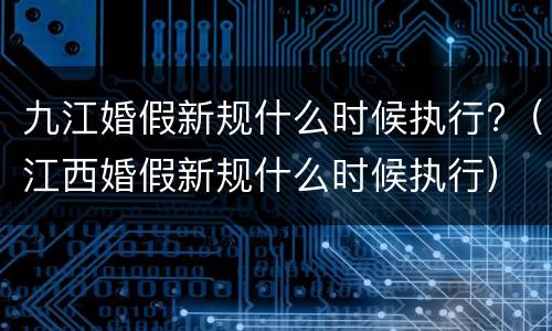 九江婚假新规什么时候执行?（江西婚假新规什么时候执行）