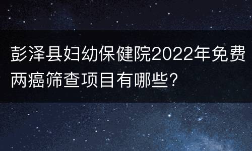 彭泽县妇幼保健院2022年免费两癌筛查项目有哪些?