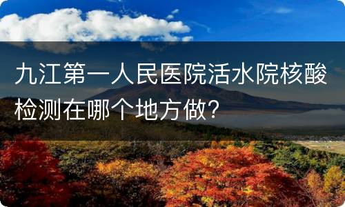 九江第一人民医院活水院核酸检测在哪个地方做?