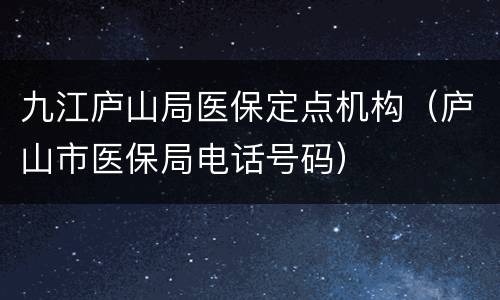 九江庐山局医保定点机构（庐山市医保局电话号码）