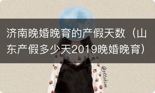 济南晚婚晚育的产假天数（山东产假多少天2019晚婚晚育）