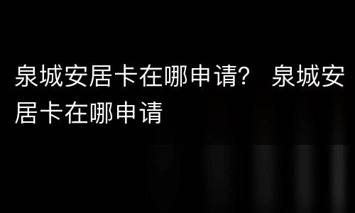 泉城安居卡在哪申请？ 泉城安居卡在哪申请