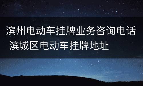 滨州电动车挂牌业务咨询电话 滨城区电动车挂牌地址