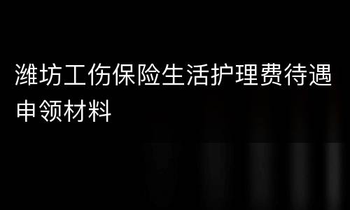 潍坊工伤保险生活护理费待遇申领材料
