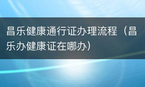昌乐健康通行证办理流程（昌乐办健康证在哪办）