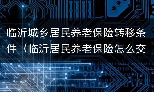 临沂城乡居民养老保险转移条件（临沂居民养老保险怎么交）