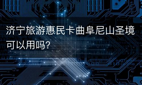 济宁旅游惠民卡曲阜尼山圣境可以用吗？