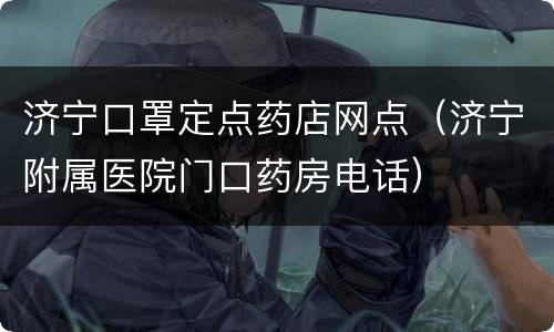 济宁口罩定点药店网点（济宁附属医院门口药房电话）
