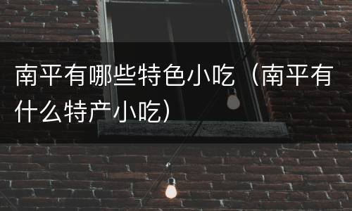 南平有哪些特色小吃（南平有什么特产小吃）