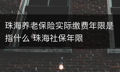珠海养老保险实际缴费年限是指什么 珠海社保年限