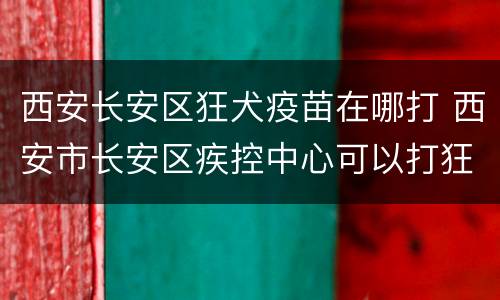 西安长安区狂犬疫苗在哪打 西安市长安区疾控中心可以打狂犬疫苗吗