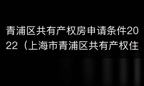 青浦区共有产权房申请条件2022（上海市青浦区共有产权住房）
