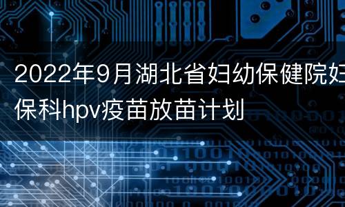 2022年9月湖北省妇幼保健院妇保科hpv疫苗放苗计划