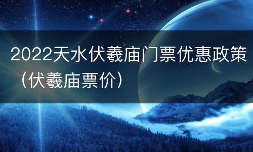 2022天水伏羲庙门票优惠政策（伏羲庙票价）