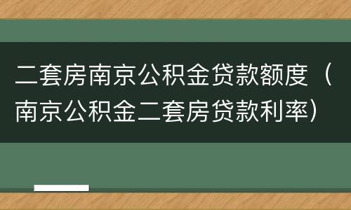 二套房南京公积金贷款额度（南京公积金二套房贷款利率）