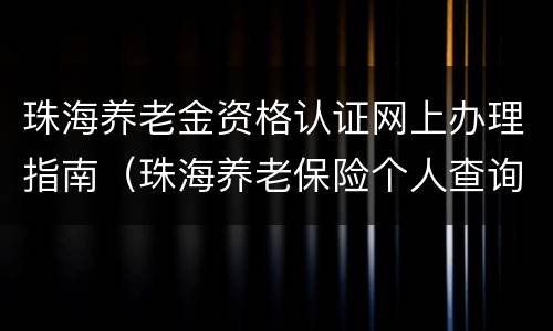 珠海养老金资格认证网上办理指南（珠海养老保险个人查询系统）