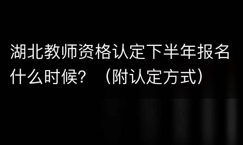 湖北教师资格认定下半年报名什么时候？（附认定方式）