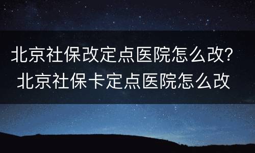 北京社保改定点医院怎么改？ 北京社保卡定点医院怎么改