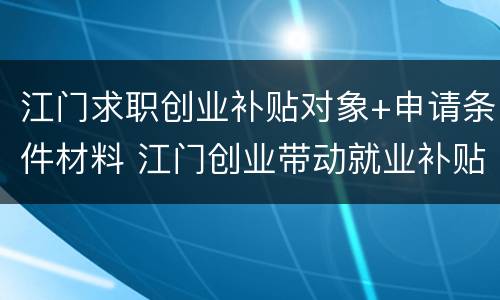 江门求职创业补贴对象+申请条件材料 江门创业带动就业补贴