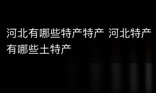 河北有哪些特产特产 河北特产有哪些土特产