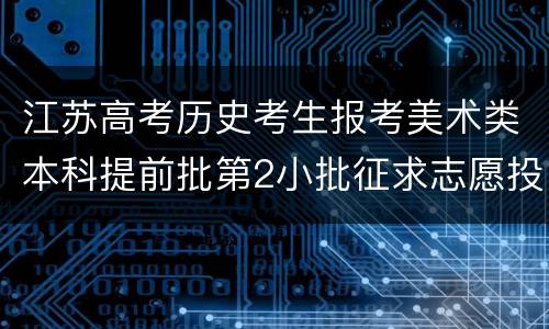 江苏高考历史考生报考美术类本科提前批第2小批征求志愿投档线2022