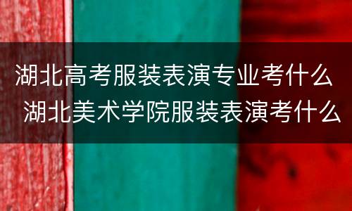 湖北高考服装表演专业考什么 湖北美术学院服装表演考什么