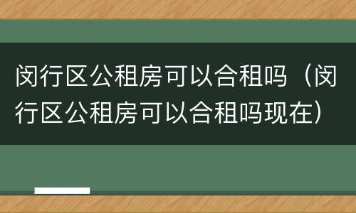 闵行区公租房可以合租吗（闵行区公租房可以合租吗现在）