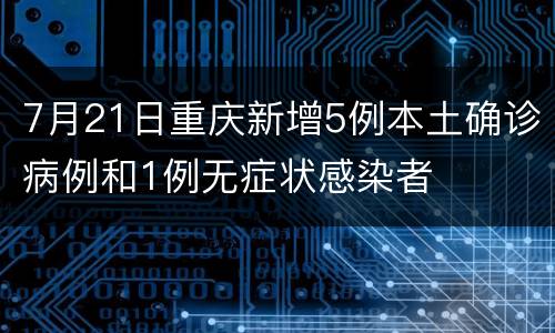 7月21日重庆新增5例本土确诊病例和1例无症状感染者