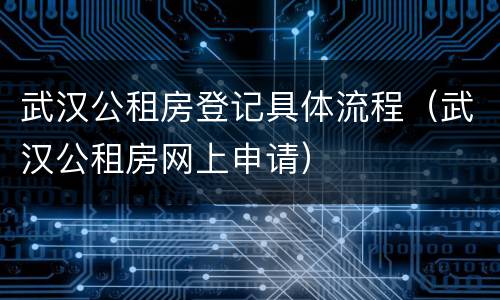 武汉公租房登记具体流程（武汉公租房网上申请）