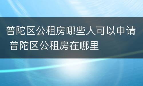 普陀区公租房哪些人可以申请 普陀区公租房在哪里