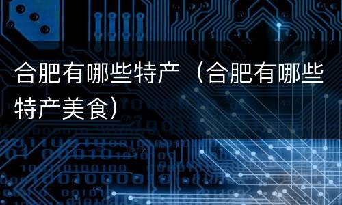 合肥有哪些特产（合肥有哪些特产美食）