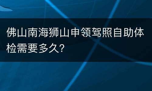 佛山南海狮山申领驾照自助体检需要多久？