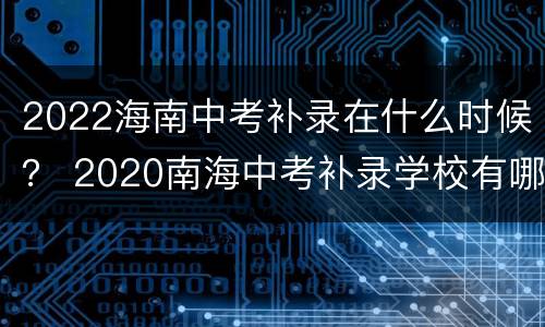 2022海南中考补录在什么时候？ 2020南海中考补录学校有哪些