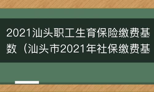 2021汕头职工生育保险缴费基数（汕头市2021年社保缴费基数）