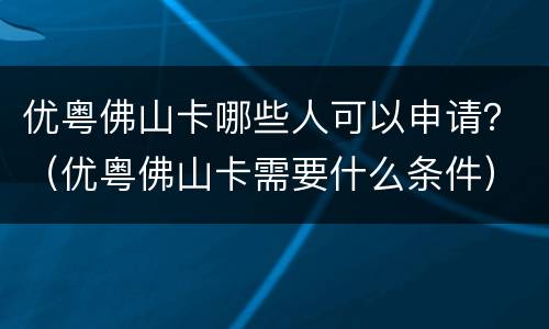 优粤佛山卡哪些人可以申请？（优粤佛山卡需要什么条件）
