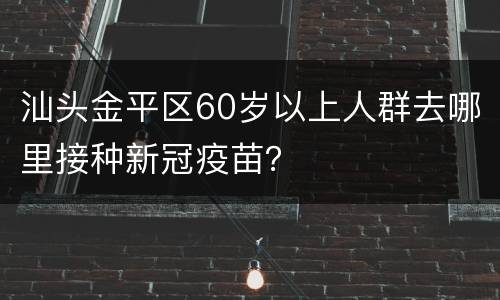 汕头金平区60岁以上人群去哪里接种新冠疫苗？