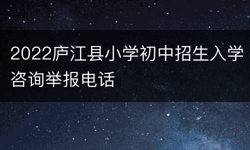 2022庐江县小学初中招生入学咨询举报电话