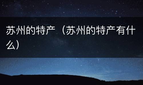 苏州的特产（苏州的特产有什么）