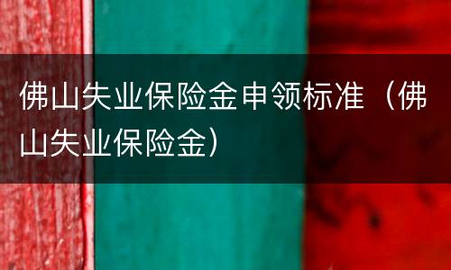佛山失业保险金申领标准（佛山失业保险金）