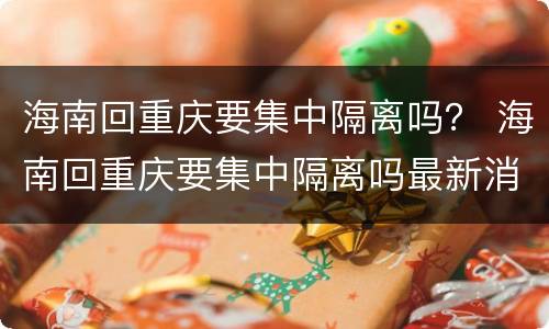 海南回重庆要集中隔离吗？ 海南回重庆要集中隔离吗最新消息